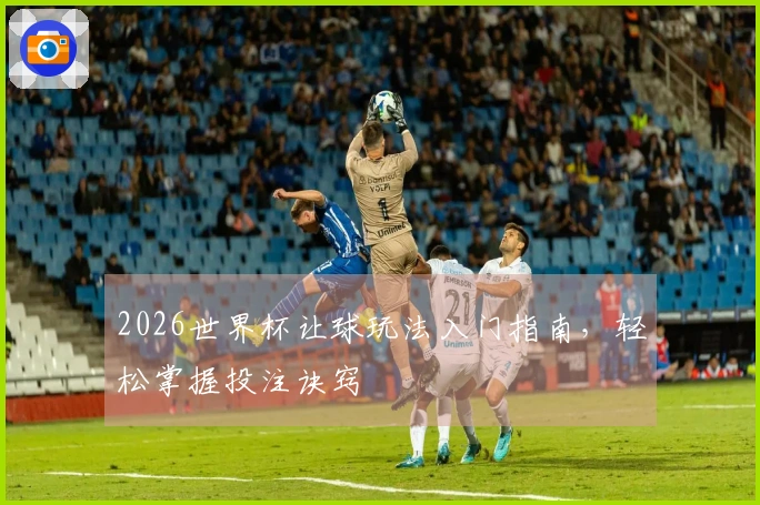 2026世界杯让球玩法入门指南，轻松掌握投注诀窍