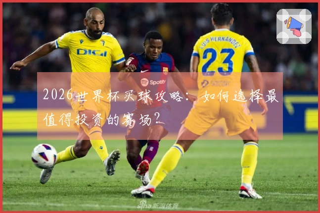 2026世界杯买球攻略：如何选择最值得投资的赛场？