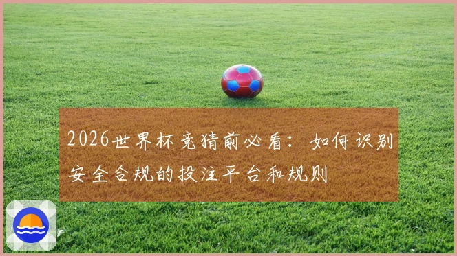 2026世界杯竞猜前必看：如何识别安全合规的投注平台和规则