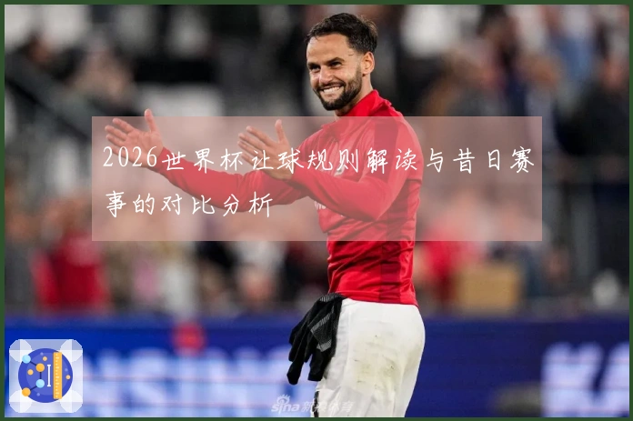 2026世界杯让球规则解读与昔日赛事的对比分析