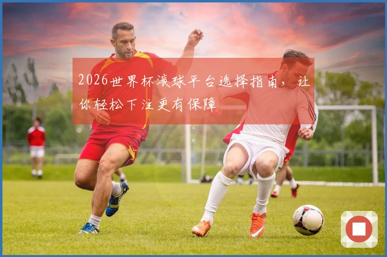 2026世界杯滚球平台选择指南，让你轻松下注更有保障