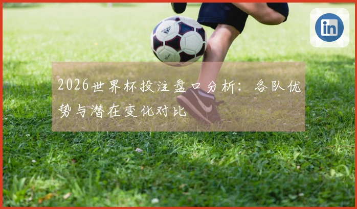 2026世界杯投注盘口分析：各队优势与潜在变化对比