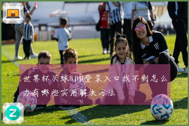 世界杯买球app登录入口找不到怎么办有哪些实用解决方法