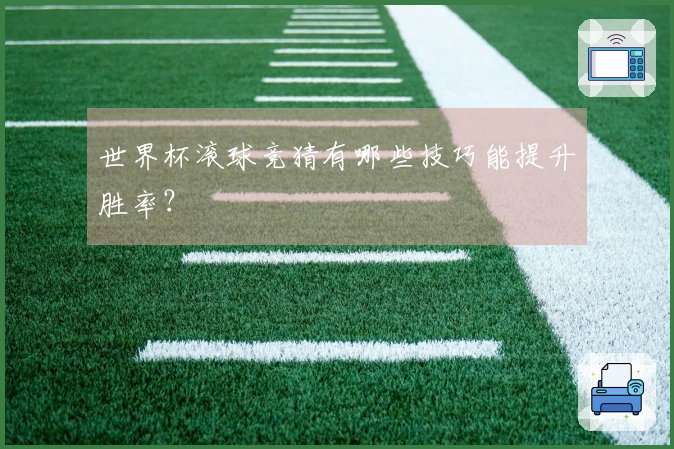 世界杯滚球竞猜有哪些技巧能提升胜率？