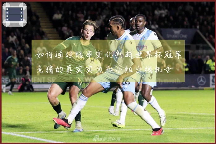如何通过赔率变化判断世界杯冠军竞猜的真实实力和小组出线机会