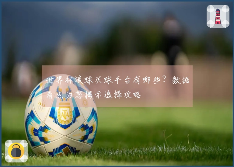 世界杯滚球买球平台有哪些？数据看点为您揭示选择攻略