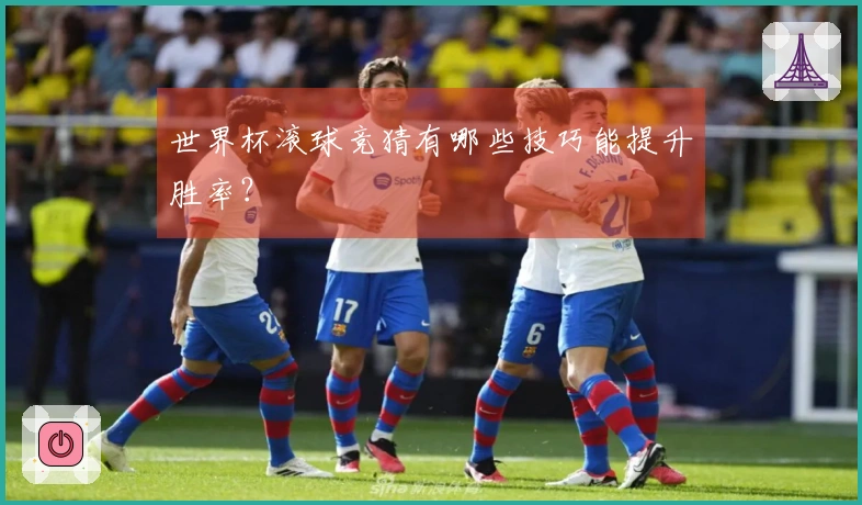 世界杯滚球竞猜有哪些技巧能提升胜率?