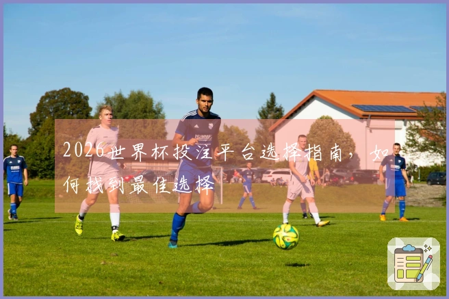 2026世界杯投注平台选择指南，如何找到最佳选择