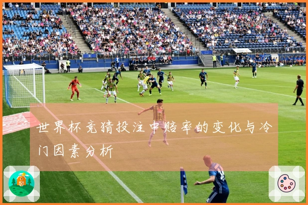 世界杯竞猜投注中赔率的变化与冷门因素分析