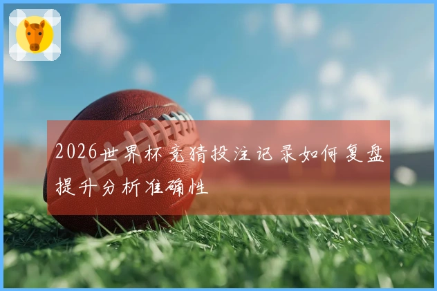 2026世界杯竞猜投注记录如何复盘提升分析准确性