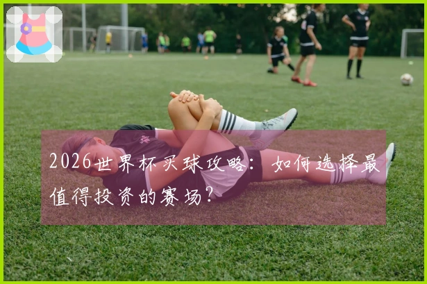 2026世界杯买球攻略：如何选择最值得投资的赛场？
