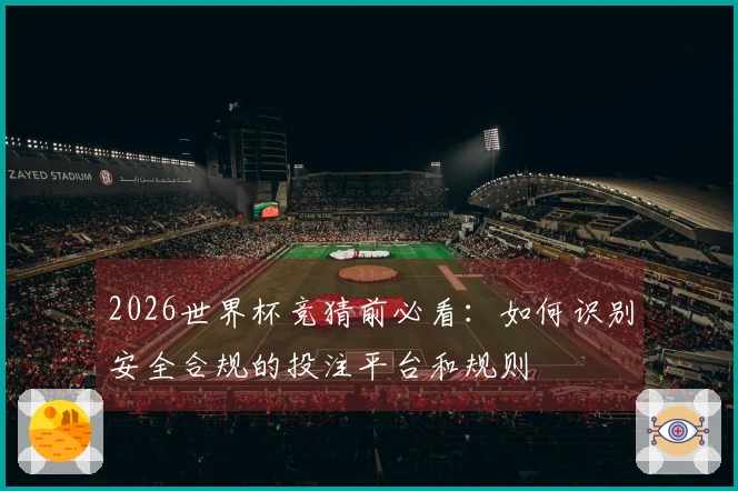 2026世界杯竞猜前必看：如何识别安全合规的投注平台和规则