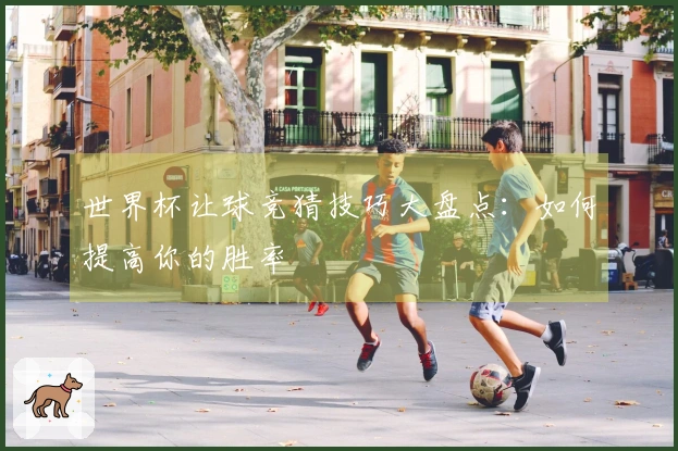 世界杯让球竞猜技巧大盘点：如何提高你的胜率