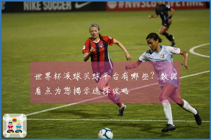 世界杯滚球买球平台有哪些？数据看点为您揭示选择攻略