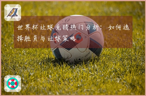 世界杯让球竞猜热门分析：如何选择胜负与让球策略