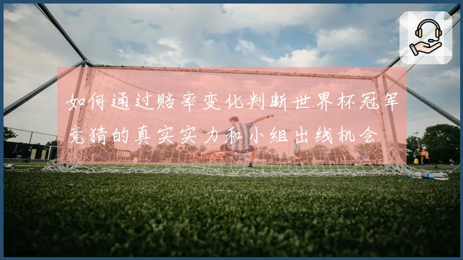 如何通过赔率变化判断世界杯冠军竞猜的真实实力和小组出线机会