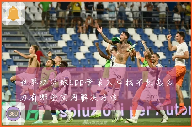 世界杯买球app登录入口找不到怎么办有哪些实用解决方法