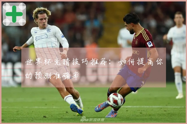 世界杯竞猜技巧推荐：如何提高你的预测准确率