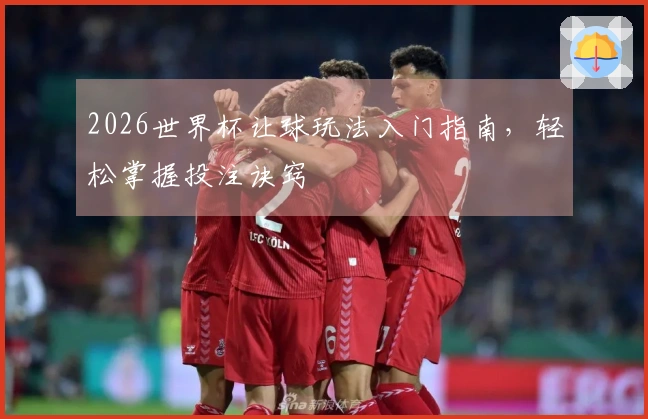 2026世界杯让球玩法入门指南，轻松掌握投注诀窍