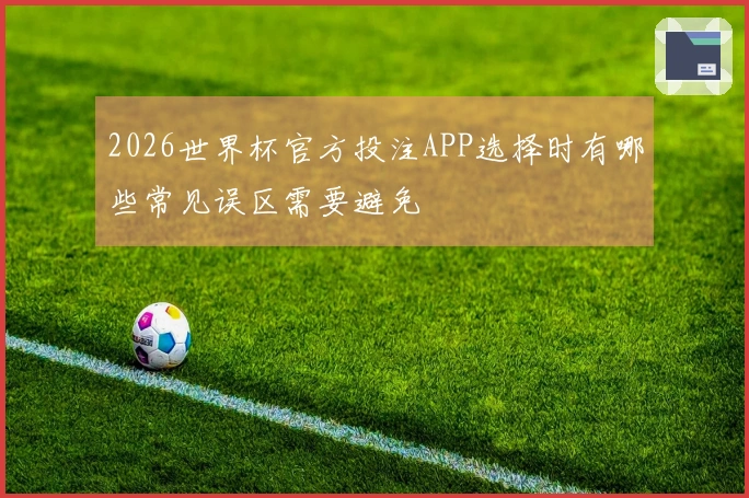 2026世界杯官方投注APP选择时有哪些常见误区需要避免