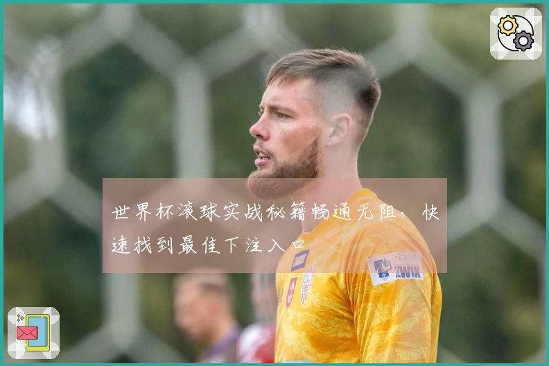 世界杯滚球实战秘籍畅通无阻，快速找到最佳下注入口